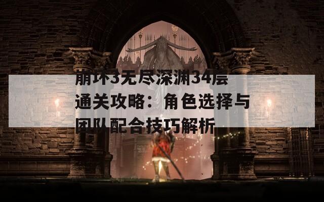 崩坏3无尽深渊34层通关攻略：角色选择与团队配合技巧解析