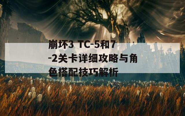 崩坏3 TC-5和7-2关卡详细攻略与角色搭配技巧解析