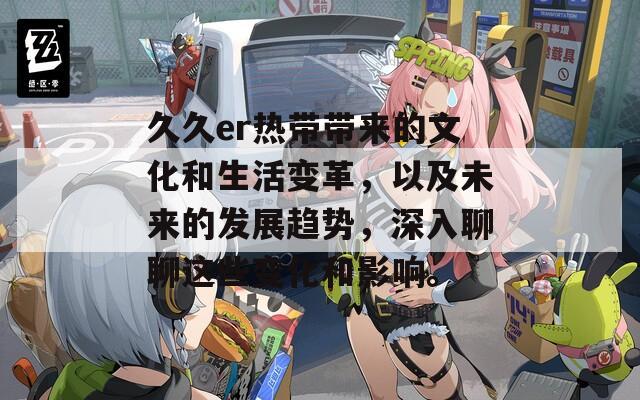 久久er热带带来的文化和生活变革，以及未来的发展趋势，深入聊聊这些变化和影响。