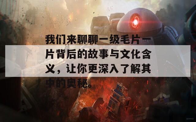 我们来聊聊一级毛片一片背后的故事与文化含义，让你更深入了解其中的奥秘。