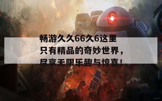 畅游久久66久6这里只有精品的奇妙世界，尽享无限乐趣与惊喜！