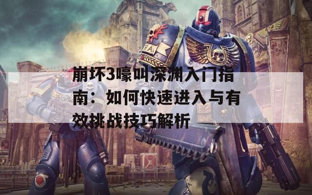 崩坏3嚎叫深渊入门指南：如何快速进入与有效挑战技巧解析