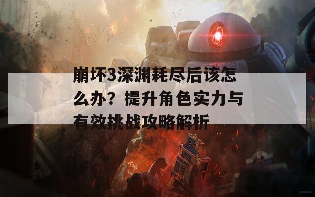 崩坏3深渊耗尽后该怎么办？提升角色实力与有效挑战攻略解析