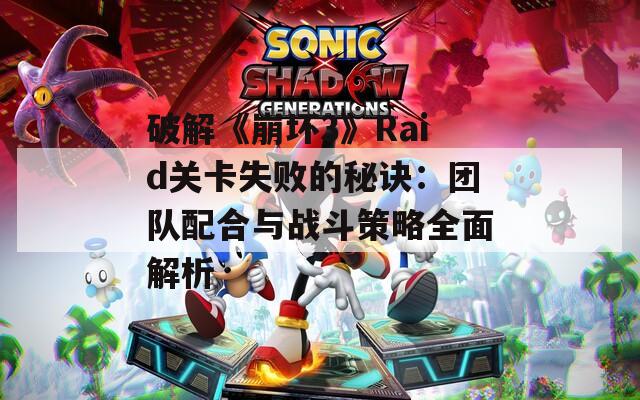 破解《崩坏3》Raid关卡失败的秘诀：团队配合与战斗策略全面解析