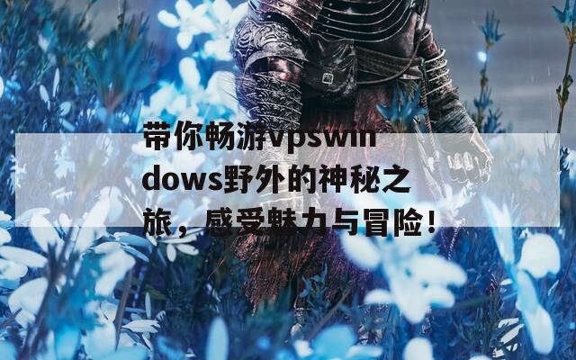 带你畅游vpswindows野外的神秘之旅，感受魅力与冒险！