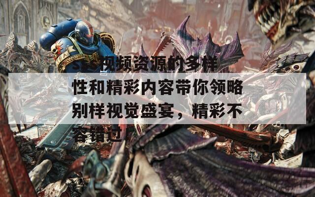 sss视频资源的多样性和精彩内容带你领略别样视觉盛宴，精彩不容错过！