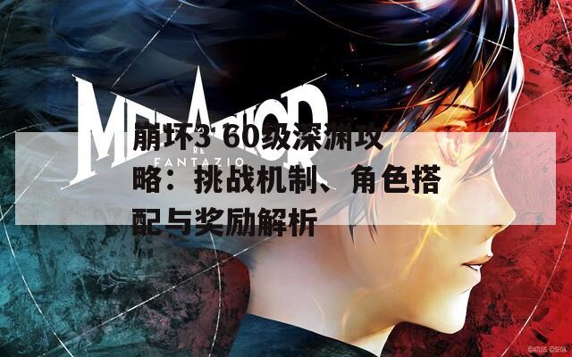 崩坏3 60级深渊攻略：挑战机制、角色搭配与奖励解析