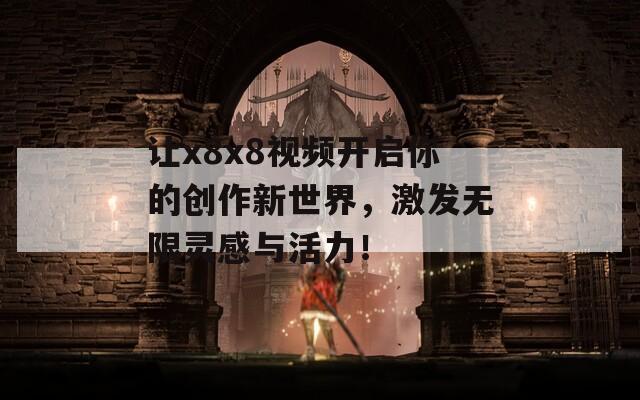 让x8x8视频开启你的创作新世界，激发无限灵感与活力！