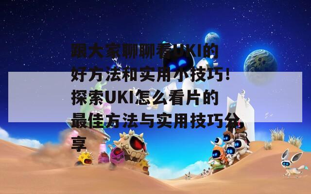 跟大家聊聊看UKI的好方法和实用小技巧！探索UKI怎么看片的最佳方法与实用技巧分享