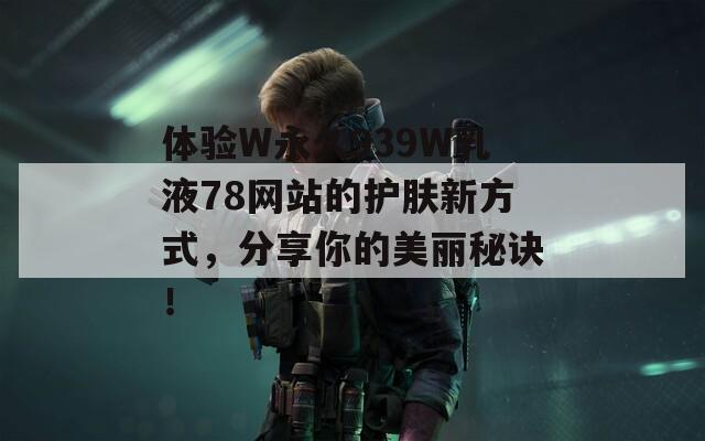 体验W永久939W乳液78网站的护肤新方式，分享你的美丽秘诀！