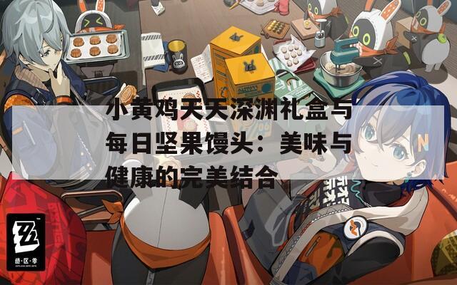小黄鸡天天深渊礼盒与每日坚果馒头：美味与健康的完美结合