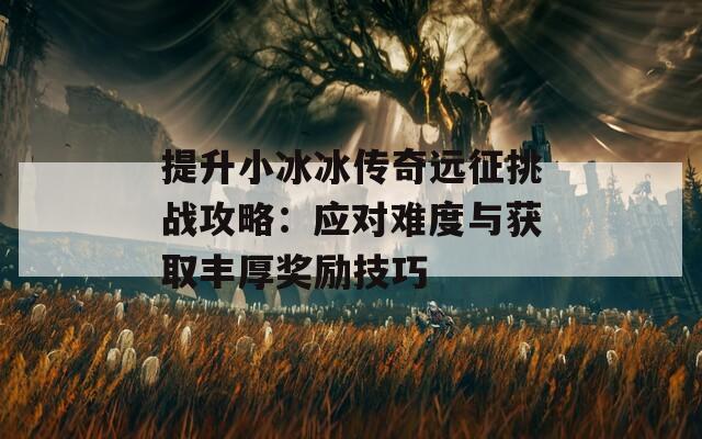 提升小冰冰传奇远征挑战攻略：应对难度与获取丰厚奖励技巧