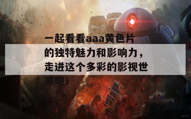一起看看aaa黄色片的独特魅力和影响力，走进这个多彩的影视世界吧！