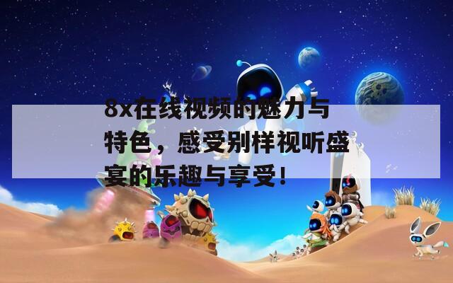 8x在线视频的魅力与特色，感受别样视听盛宴的乐趣与享受！
