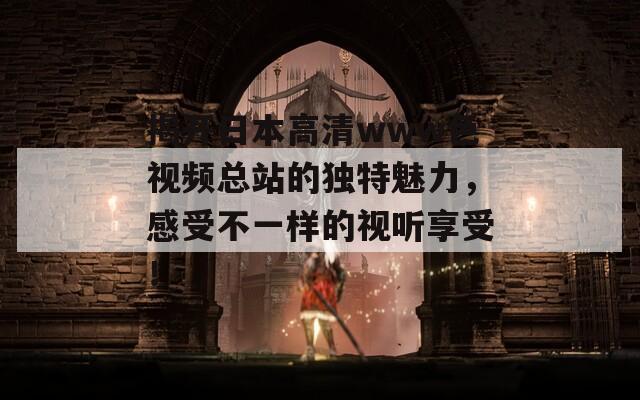 揭开日本高清www色视频总站的独特魅力，感受不一样的视听享受！