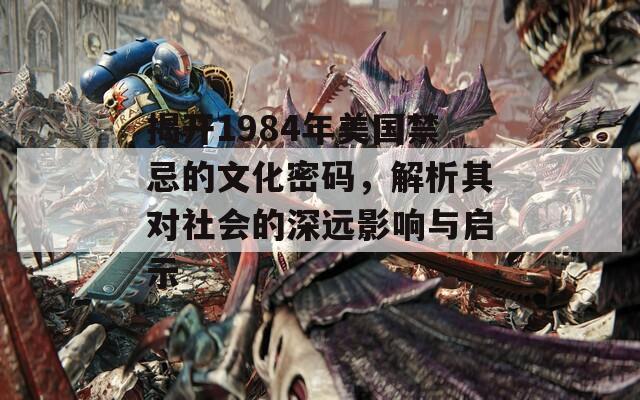 揭开1984年美国禁忌的文化密码，解析其对社会的深远影响与启示