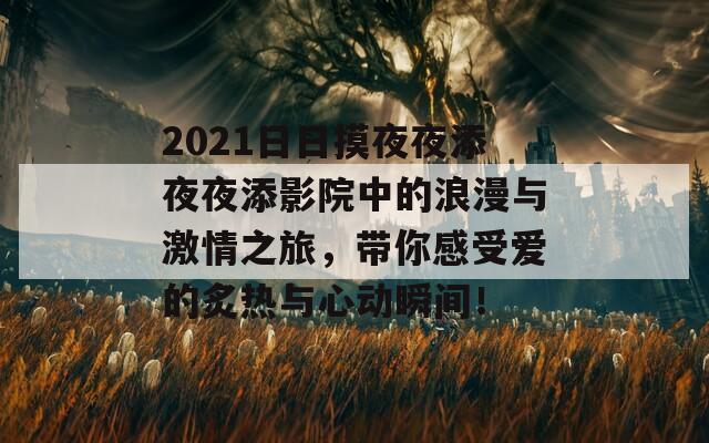 2021日日摸夜夜添夜夜添影院中的浪漫与激情之旅，带你感受爱的炙热与心动瞬间！