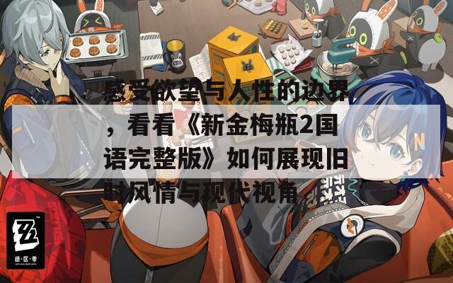感受欲望与人性的边界，看看《新金梅瓶2国语完整版》如何展现旧时风情与现代视角