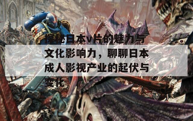 探秘日本v片的魅力与文化影响力，聊聊日本成人影视产业的起伏与变化