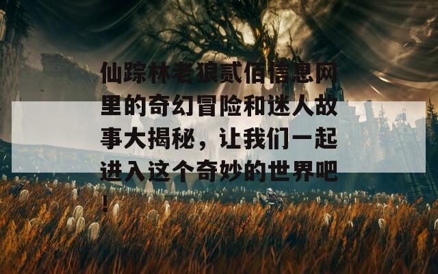 仙踪林老狼贰佰信息网里的奇幻冒险和迷人故事大揭秘，让我们一起进入这个奇妙的世界吧！