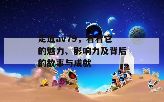 走近av79，看看它的魅力、影响力及背后的故事与成就