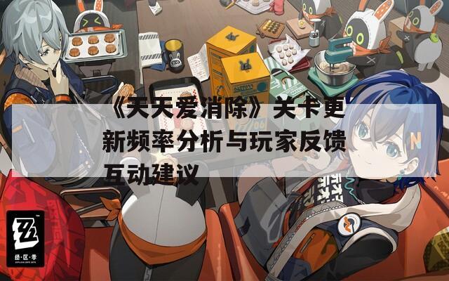 《天天爱消除》关卡更新频率分析与玩家反馈互动建议