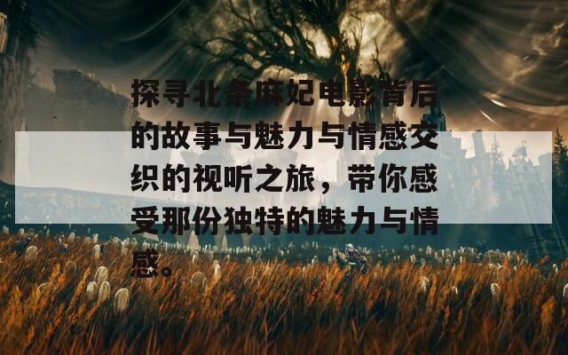 探寻北条麻妃电影背后的故事与魅力与情感交织的视听之旅，带你感受那份独特的魅力与情感。