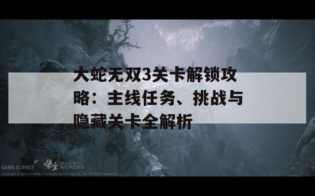 大蛇无双3关卡解锁攻略：主线任务、挑战与隐藏关卡全解析
