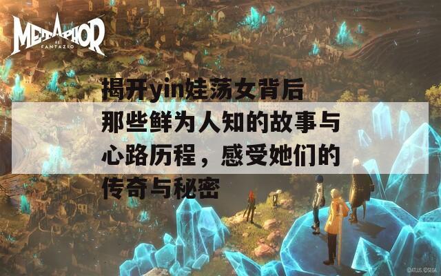 揭开yin娃荡女背后那些鲜为人知的故事与心路历程，感受她们的传奇与秘密