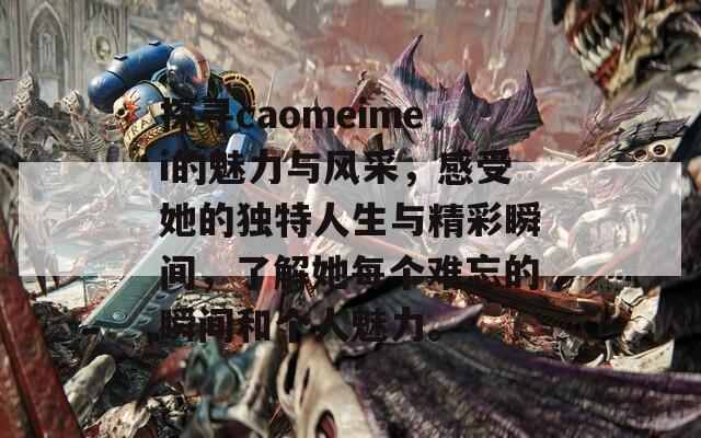 探寻caomeimei的魅力与风采，感受她的独特人生与精彩瞬间，了解她每个难忘的瞬间和个人魅力。
