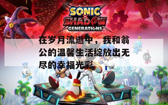 在岁月流逝中，我和翁公的温馨生活绽放出无尽的幸福光彩