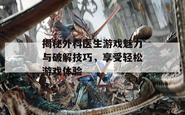揭秘外科医生游戏魅力与破解技巧，享受轻松游戏体验