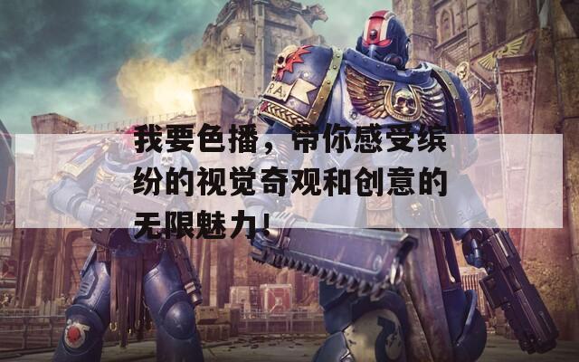 我要色播，带你感受缤纷的视觉奇观和创意的无限魅力！