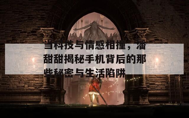 当科技与情感相撞，潘甜甜揭秘手机背后的那些秘密与生活陷阱