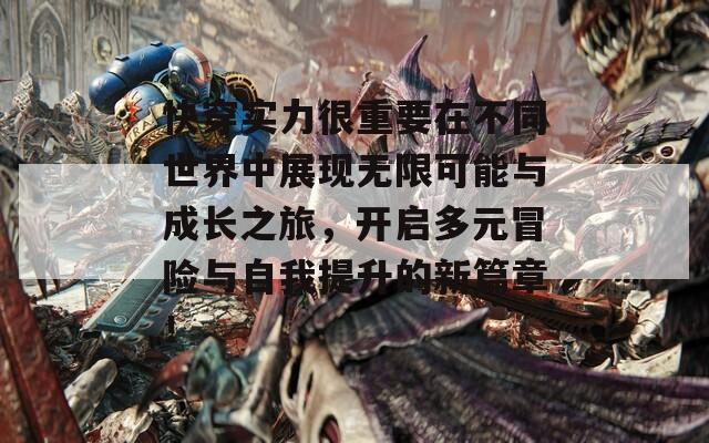 快穿实力很重要在不同世界中展现无限可能与成长之旅，开启多元冒险与自我提升的新篇章！