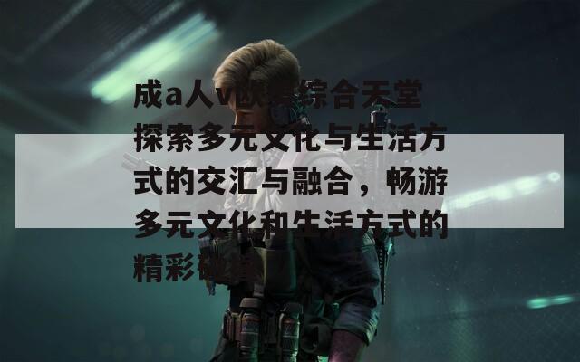成a人v欧美综合天堂探索多元文化与生活方式的交汇与融合，畅游多元文化和生活方式的精彩碰撞