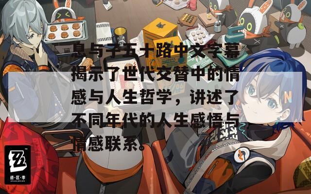 息与子五十路中文字幕揭示了世代交替中的情感与人生哲学，讲述了不同年代的人生感悟与情感联系。