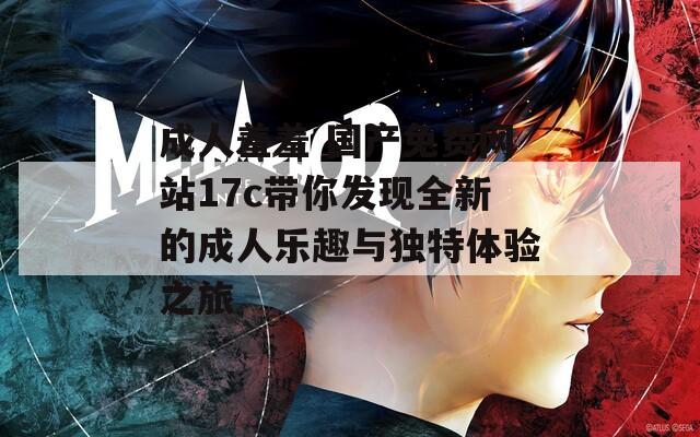 成人羞羞 国产免费网站17c带你发现全新的成人乐趣与独特体验之旅