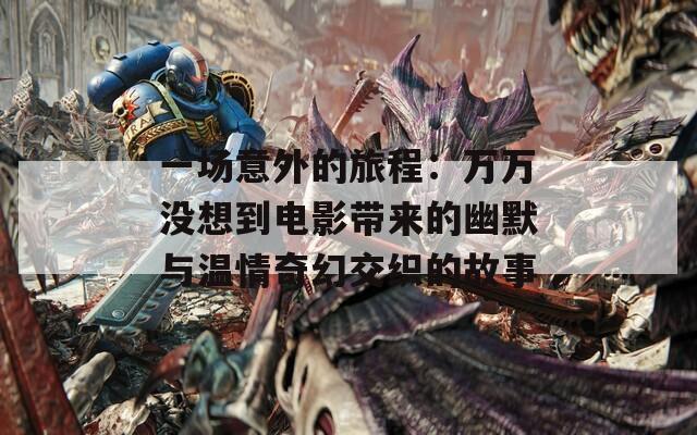 一场意外的旅程：万万没想到电影带来的幽默与温情奇幻交织的故事