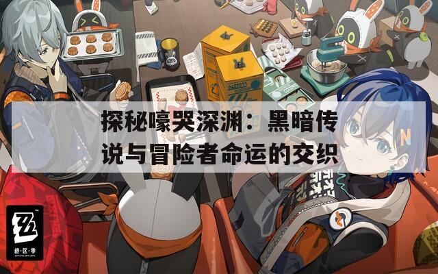 探秘嚎哭深渊：黑暗传说与冒险者命运的交织