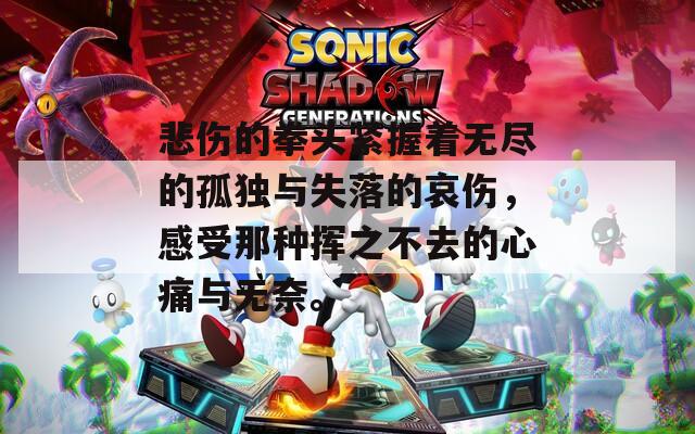 悲伤的拳头紧握着无尽的孤独与失落的哀伤，感受那种挥之不去的心痛与无奈。