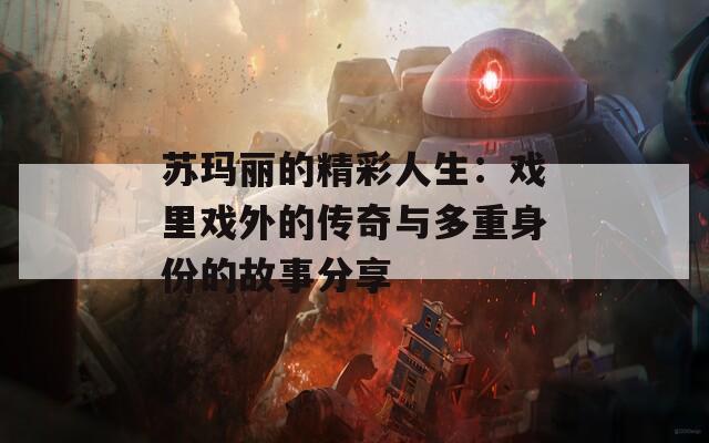苏玛丽的精彩人生：戏里戏外的传奇与多重身份的故事分享