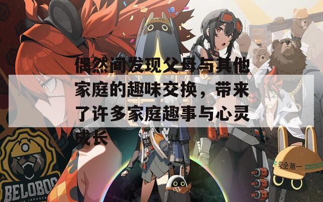 偶然间发现父母与其他家庭的趣味交换，带来了许多家庭趣事与心灵成长