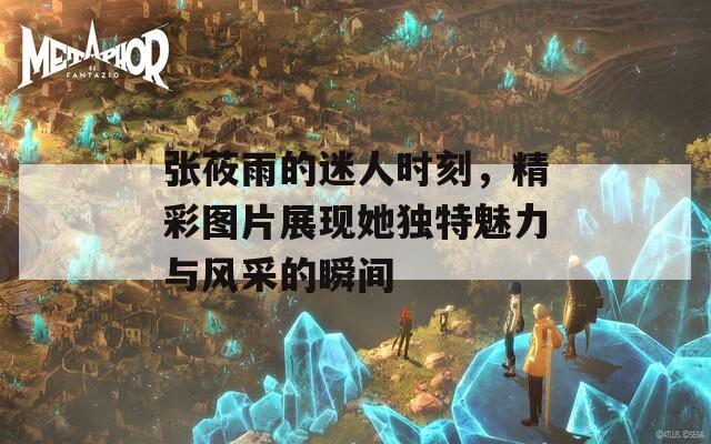 张莜雨的迷人时刻，精彩图片展现她独特魅力与风采的瞬间