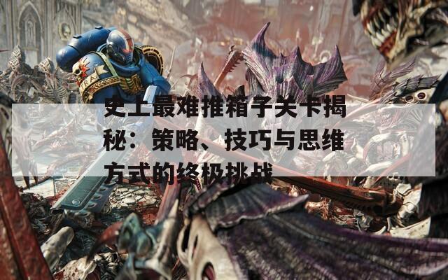 史上最难推箱子关卡揭秘：策略、技巧与思维方式的终极挑战