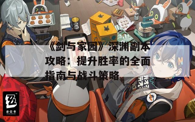 《剑与家园》深渊副本攻略：提升胜率的全面指南与战斗策略