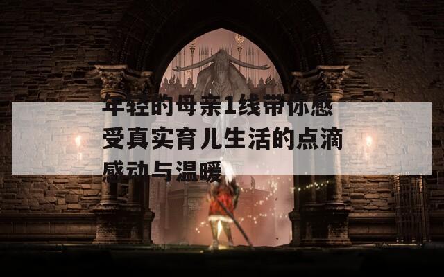 年轻的母亲1线带你感受真实育儿生活的点滴感动与温暖