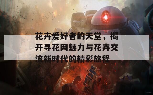 花卉爱好者的天堂，揭开寻花网魅力与花卉交流新时代的精彩旅程