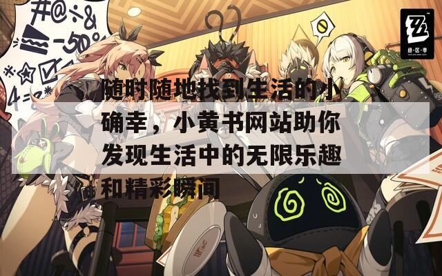 随时随地找到生活的小确幸，小黄书网站助你发现生活中的无限乐趣和精彩瞬间