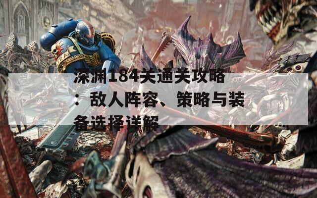 深渊184关通关攻略：敌人阵容、策略与装备选择详解